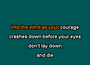 into the wind as your courage

crashes down before your eyes

don't lay down

and die