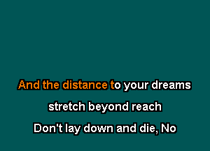 And the distance to your dreams

stretch beyond reach

Don't lay down and die, No