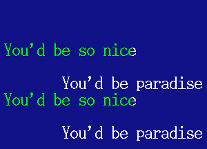 Youbd be so nice

You'd be paradise
Youbd be so nice

You'd be paradise