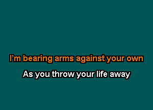 Pm bearing arms against your own

As you throw your life away