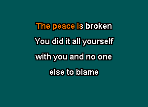 The peace is broken

You did it all yourself

with you and no one

else to blame