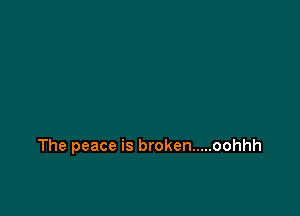 The peace is broken ..... oohhh