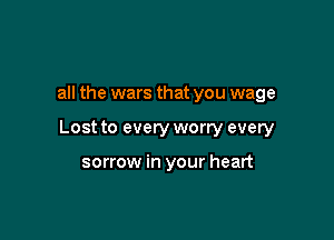 all the wars that you wage

Lost to every worry every

sorrow in your heart