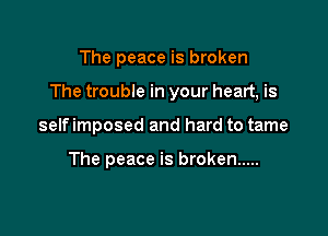 The peace is broken

The trouble in your heart, is

selfimposed and hard to tame

The peace is broken .....