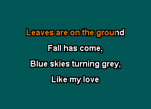 Leaves are on the ground

Fall has come,

Blue skies turning grey,

Like my love
