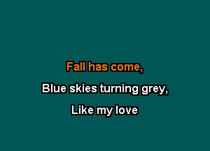 Fall has come,

Blue skies turning grey,

Like my love
