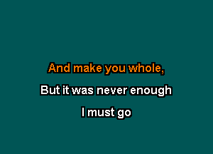 And make you whole,

But it was never enough

I must go