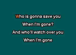 Who is gonna save you

When I'm gone?

And who'll watch over you

When I'm gone