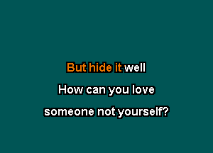 But hide it well

How can you love

someone not yourself?