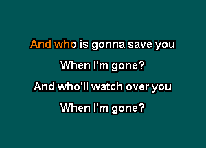 And who is gonna save you

When I'm gone?

And who'll watch over you

When I'm gone?