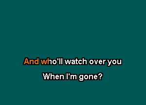 And who'll watch over you

When I'm gone?