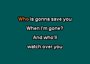 Who is gonna save you

When I'm gone?
And who'll

watch over you