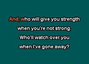 And, who will give you strength
when you're not strong.

Who'll watch over you

when I've gone away?