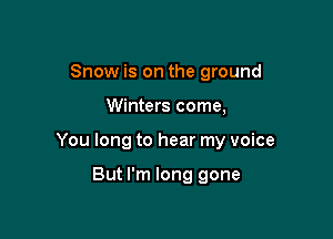 Snow is on the ground

Winters come,

You long to hear my voice

But I'm long gone