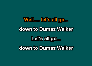 Well ..... let's all go...

down to Dumas Walker
Let's all go...

down to Dumas Walker