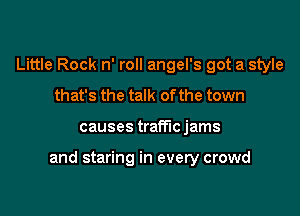 Little Rock n' roll angel's got a style
that's the talk of the town

causes traffic jams

and staring in every crowd