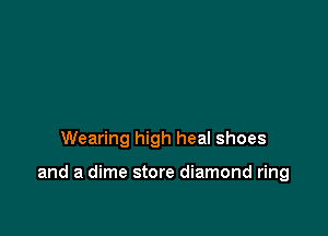 Wearing high heal shoes

and a dime store diamond ring