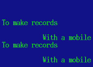 To make records

With a mobile
To make records

with a mobile