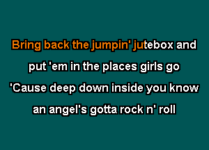 Bring back thejumpin'jutebox and
put 'em in the places girls go
'Cause deep down inside you know

an angel's gotta rock n' roll