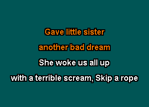 Gave little sister
another bad dream

She woke us all up

with a terrible scream, Skip a rope