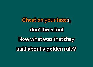 Cheat on your taxes,

don't be a fool

Now what was that they

said about a golden rule?
