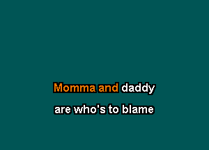 Momma and daddy

are who's to blame