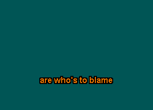 are who's to blame