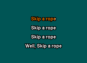 Skip a rope
Skip a rope
Skip a rope

Well, Skip a rope