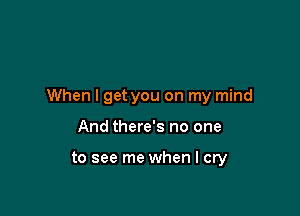 When I get you on my mind

And there's no one

to see me when I cry