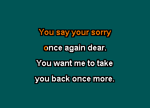 You say your sorry

once again dear.
You want me to take

you back once more.