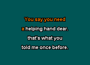 You say you need

a helping hand dear.

that's what you

told me once before.