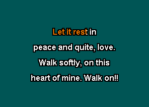 Let it rest in

peace and quite, love.

Walk softly, on this

heart of mine. Walk on!!