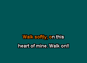 Walk softly, on this

heart of mine. Walk on!!