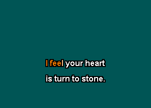 I feel your heart

is turn to stone.