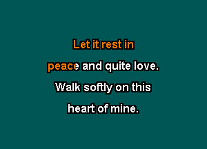 Let it rest in

peace and quite love.

Walk softly on this

heart of mine.