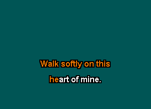 Walk softly on this

heart of mine.