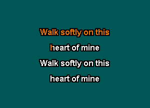 Walk softly on this

heart of mine

Walk softly on this

heart of mine