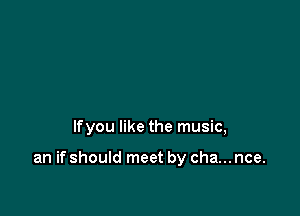 lfyou like the music,

an if should meet by cha... nce.