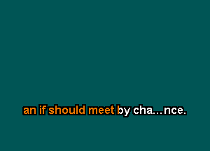 an if should meet by cha... nce.