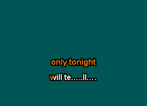 only tonight

will te... ..ll....