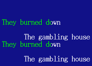 They burned down

The gambling house
They burned down

The gambling house