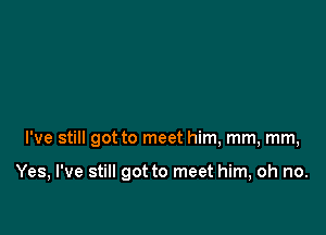 I've still got to meet him, mm, mm,

Yes, I've still got to meet him, oh no.