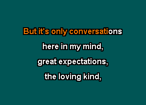 But it's only conversations

here in my mind,

great expectations,

the loving kind,