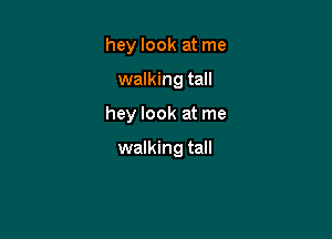 hey look at me
walking tall

hey look at me

walking tall