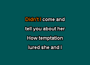 Didn'tl come and

tell you about her

How temptation

lured she and l
