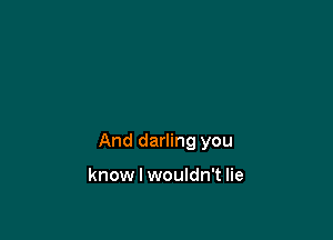 And darling you

know I wouldn't lie