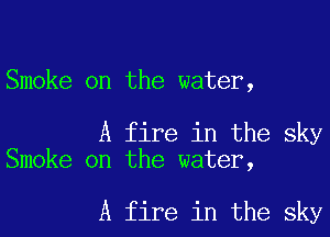 Smoke on the water,

A fire in the sky
Smoke on the water,

A fire in the sky