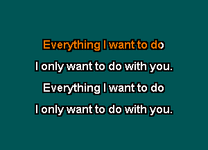 Everything lwant to do
I only want to do with you.

Everything I want to do

I only want to do with you.