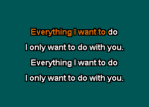 Everything lwant to do
I only want to do with you.

Everything I want to do

I only want to do with you.