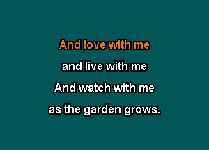 And love with me
and live with me

And watch with me

as the garden grows.